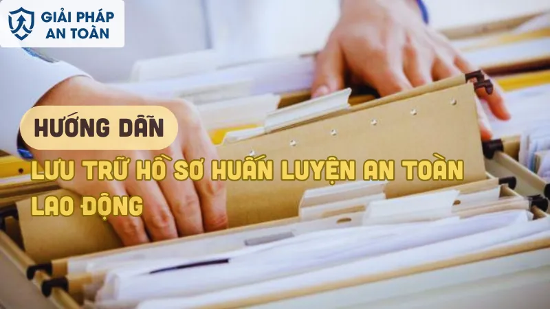 Hướng dẫn chi tiết lưu trữ hồ sơ huấn luyện an toàn lao động